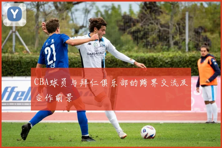 CBA球员与拜仁俱乐部的跨界交流及合作前景