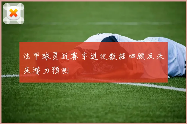 法甲球员近赛季进攻数据回顾及未来潜力预测
