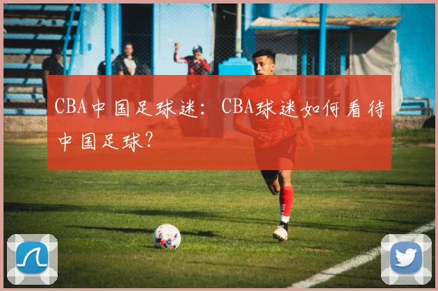 CBA中国足球迷:CBA球迷如何看待中国足球?