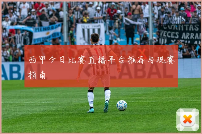 西甲今日比赛直播平台推荐与观赛指南