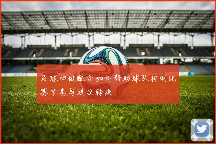 足球回做配合如何帮助球队控制比赛节奏与进攻转换