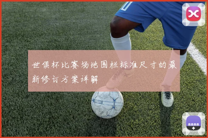 世俱杯比赛场地围栏标准尺寸的最新修订方案详解