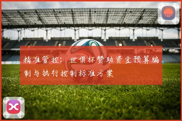 精准管控：世俱杯赞助资金预算编制与执行控制标准方案