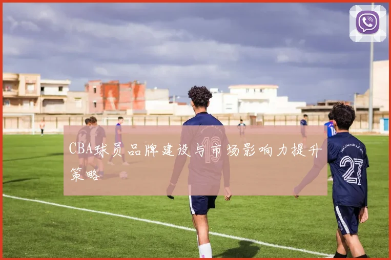 CBA球员品牌建设与市场影响力提升策略
