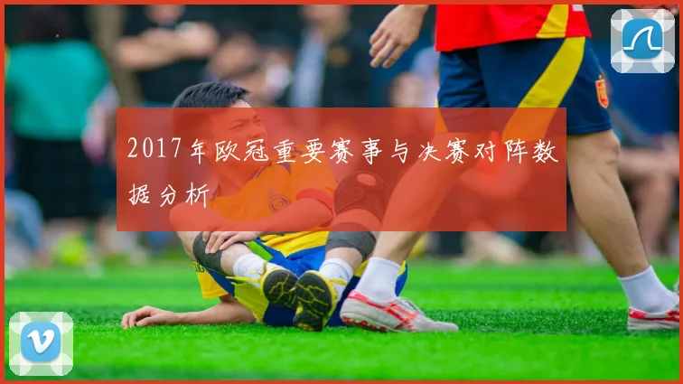2017年欧冠重要赛事与决赛对阵数据分析