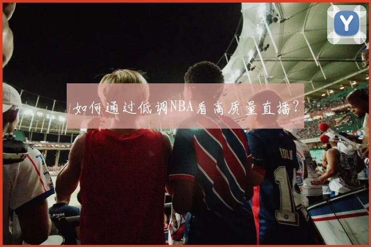 如何通过低调NBA看高质量直播？