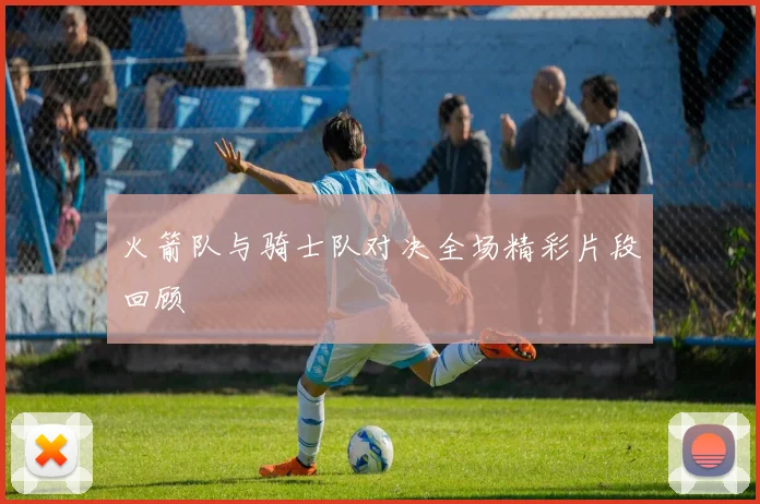 火箭队与骑士队对决全场精彩片段回顾