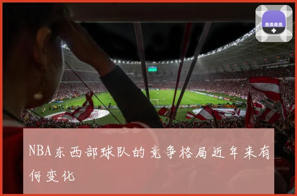NBA东西部球队的竞争格局近年来有何变化