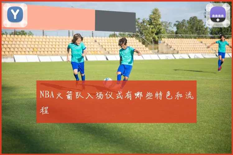 NBA火箭队入场仪式有哪些特色和流程